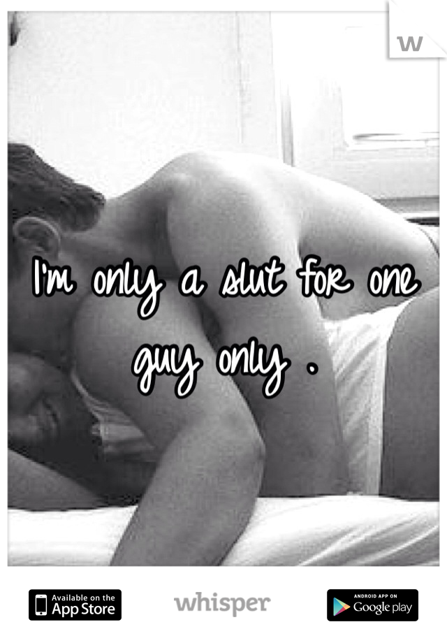 I'm only a slut for one guy only . 