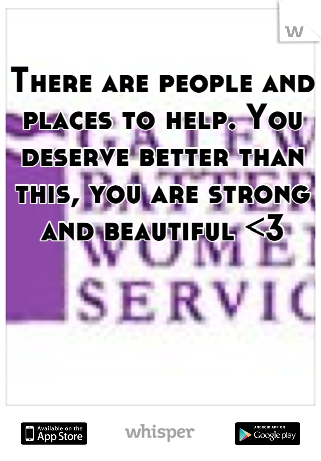 There are people and places to help. You deserve better than this, you are strong and beautiful <3