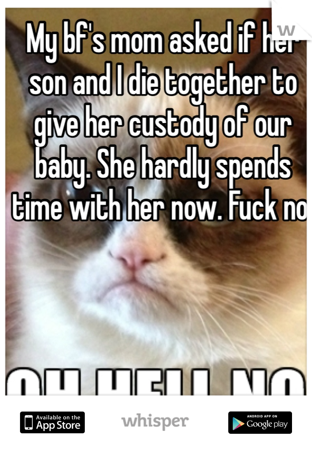 My bf's mom asked if her son and I die together to give her custody of our baby. She hardly spends time with her now. Fuck no!