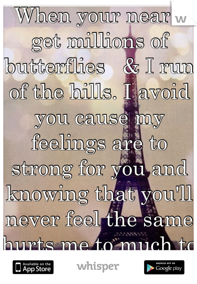 When your near I get millions of butterflies   & I run of the hills. I avoid you cause my feelings are to strong for you and knowing that you'll never feel the same hurts me to much to even be near you