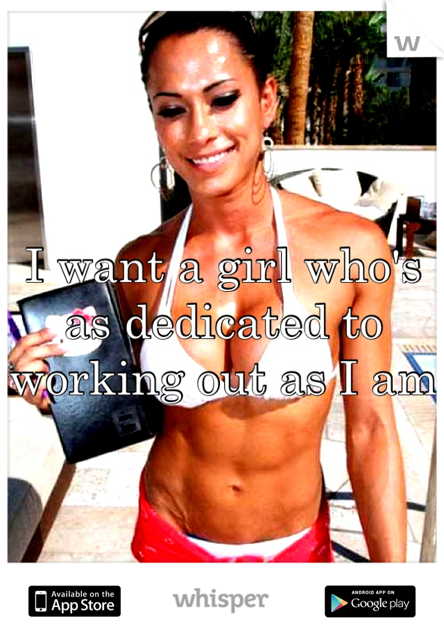 I want a girl who's as dedicated to working out as I am