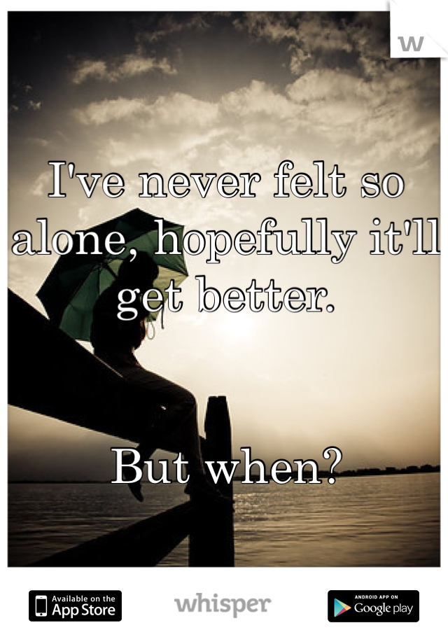 I've never felt so alone, hopefully it'll get better. 


But when?