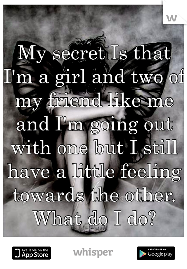 My secret Is that I'm a girl and two of my friend like me and I'm going out with one but I still have a little feeling towards the other. What do I do?