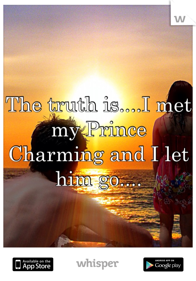 The truth is....I met my Prince Charming and I let him go....