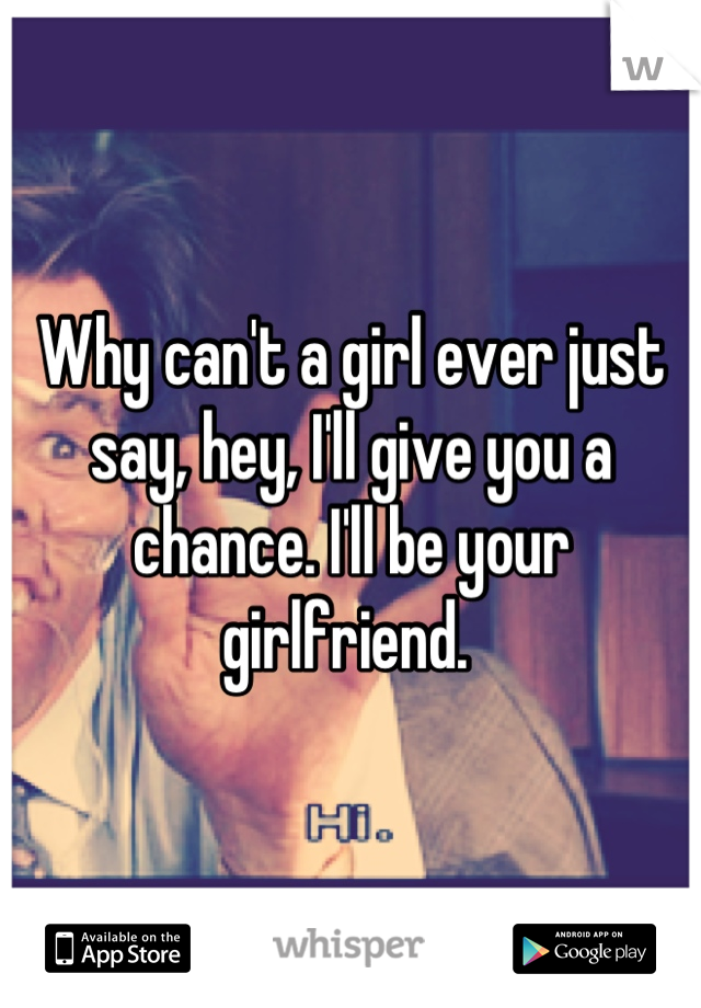 Why can't a girl ever just say, hey, I'll give you a chance. I'll be your girlfriend. 