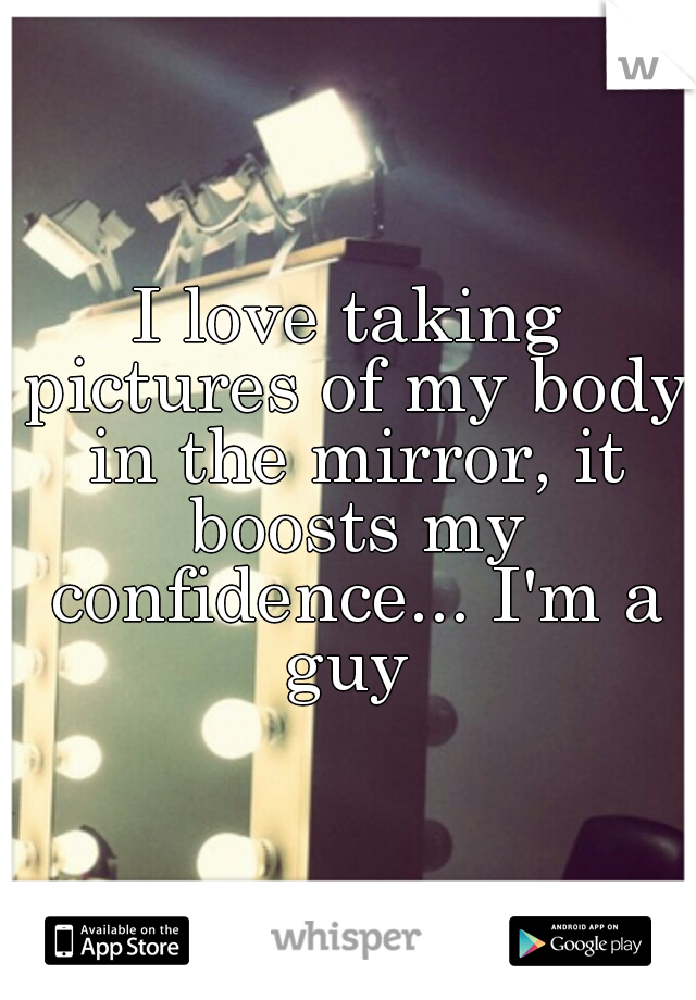 I love taking pictures of my body in the mirror, it boosts my confidence... I'm a guy 