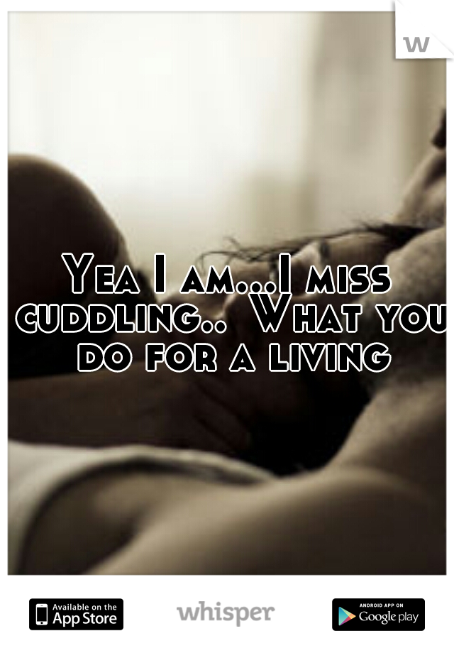 Yea I am...I miss cuddling..
What you do for a living