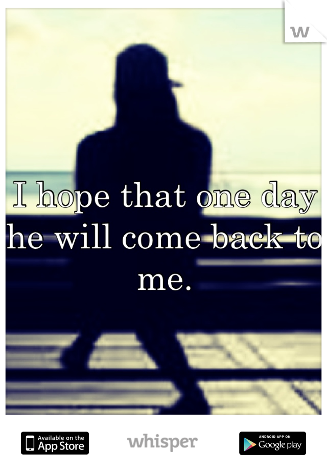 I hope that one day  he will come back to me.