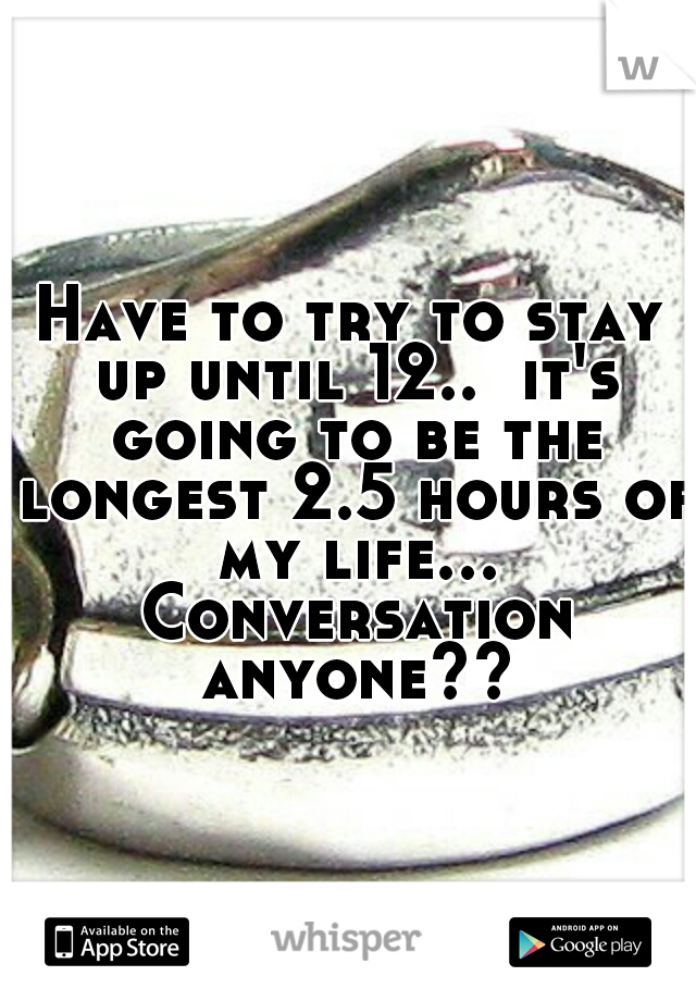 Have to try to stay up until 12..  it's going to be the longest 2.5 hours of my life... Conversation anyone??