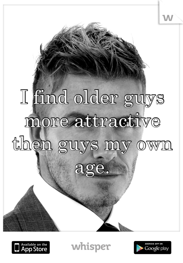 I find older guys more attractive then guys my own age. 