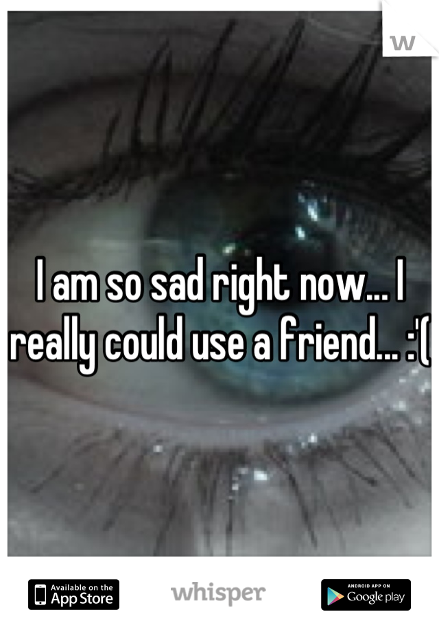 I am so sad right now... I really could use a friend... :'(
