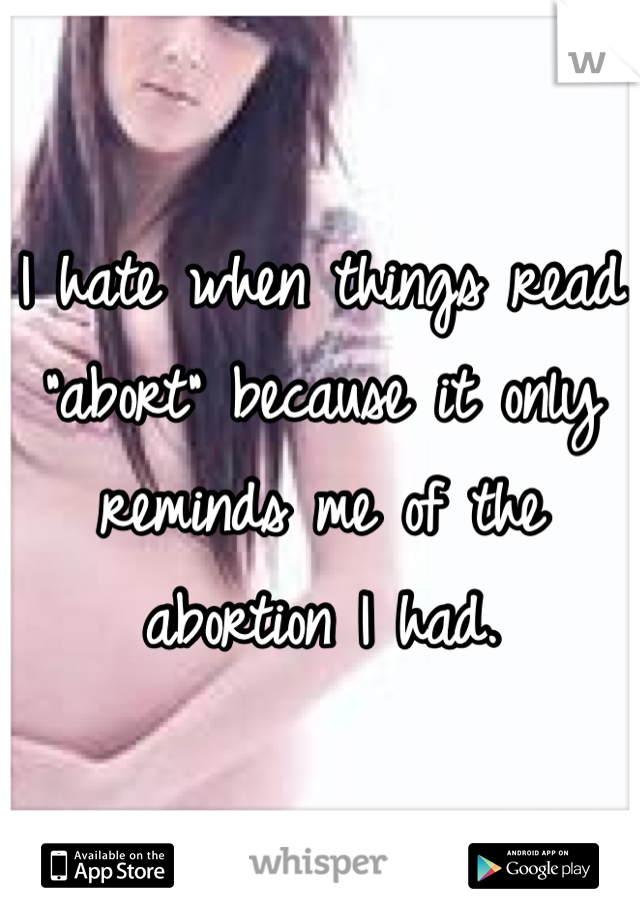 I hate when things read "abort" because it only reminds me of the abortion I had.