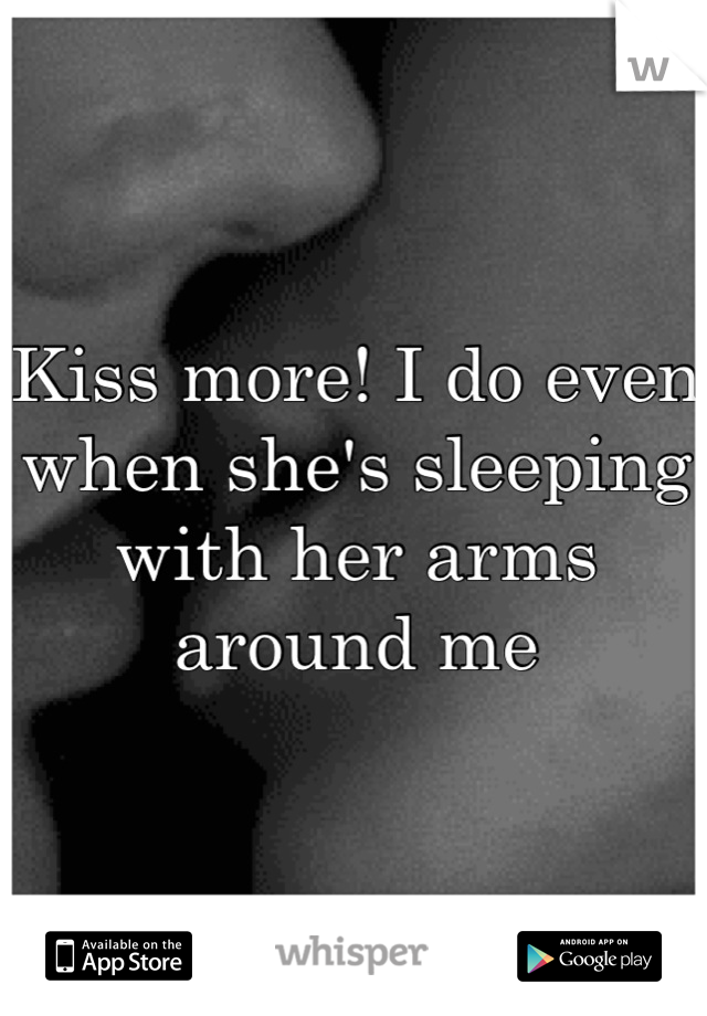 Kiss more! I do even when she's sleeping with her arms around me