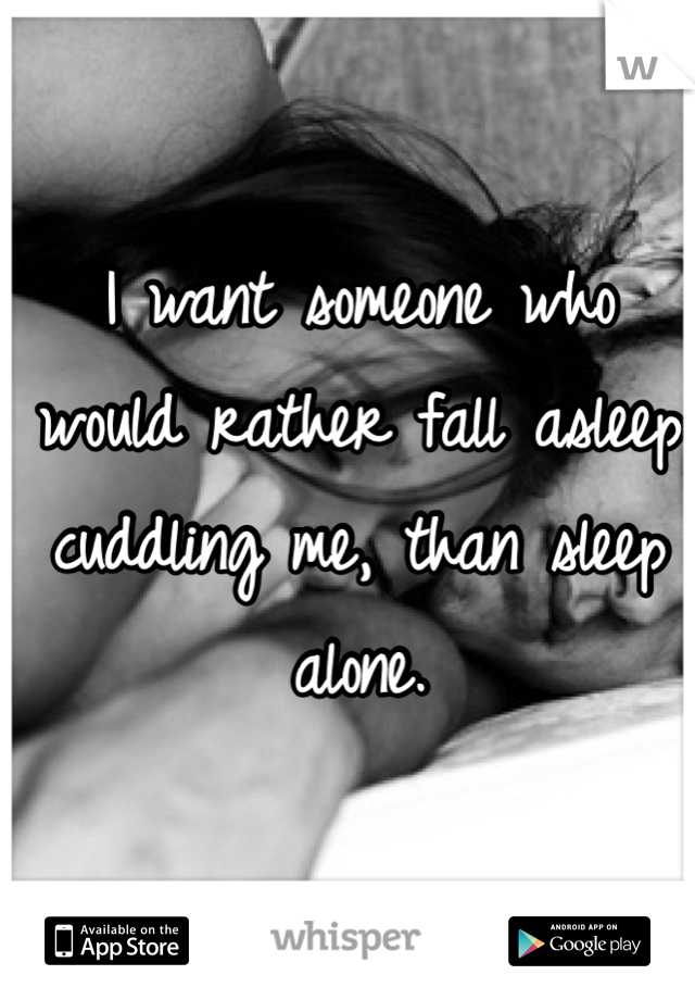 I want someone who would rather fall asleep cuddling me, than sleep alone. 