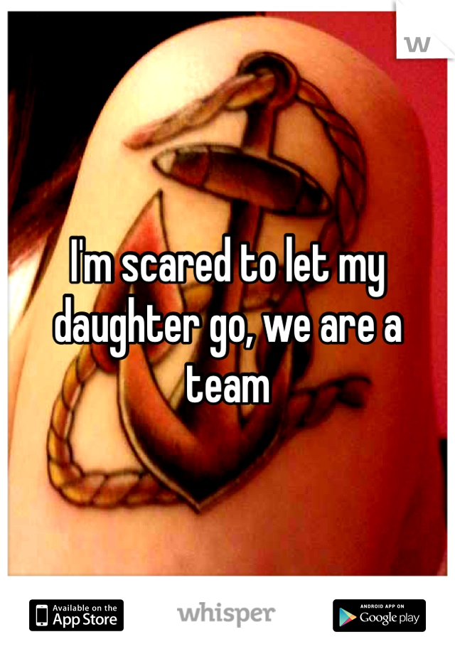 I'm scared to let my daughter go, we are a team