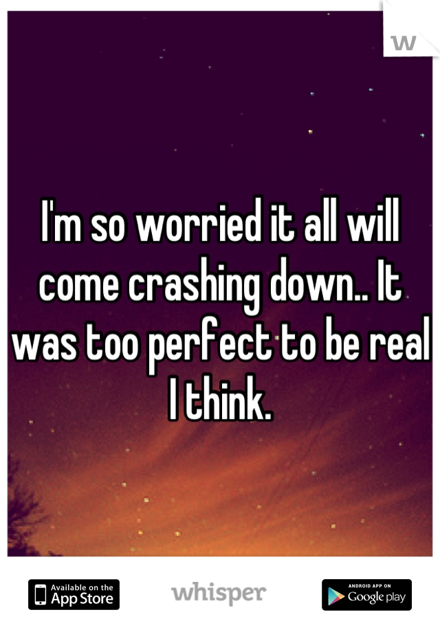 I'm so worried it all will come crashing down.. It was too perfect to be real I think.