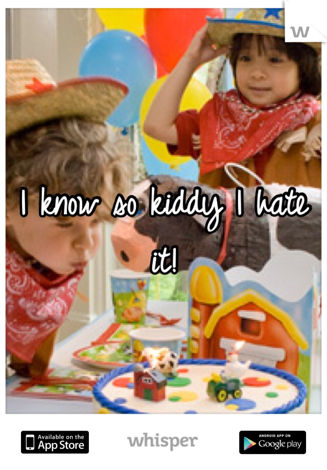 I know so kiddy I hate it! 