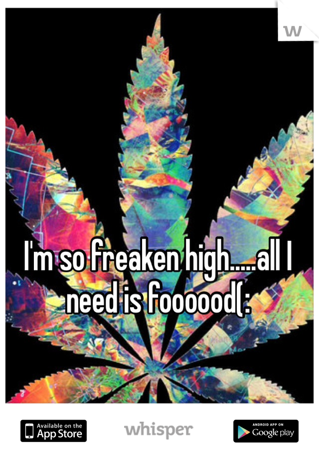 I'm so freaken high.....all I need is foooood(: 