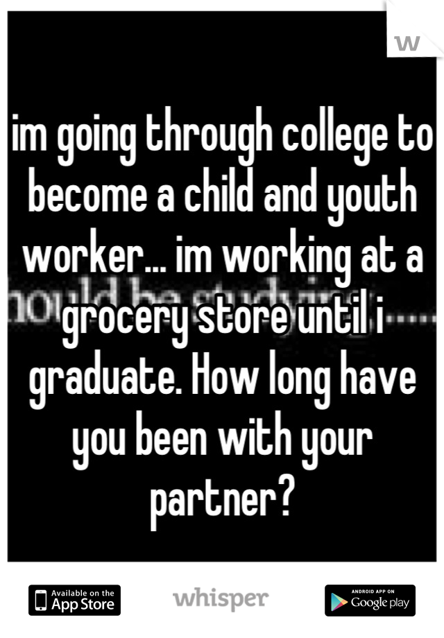 im going through college to become a child and youth worker... im working at a grocery store until i graduate. How long have you been with your partner?