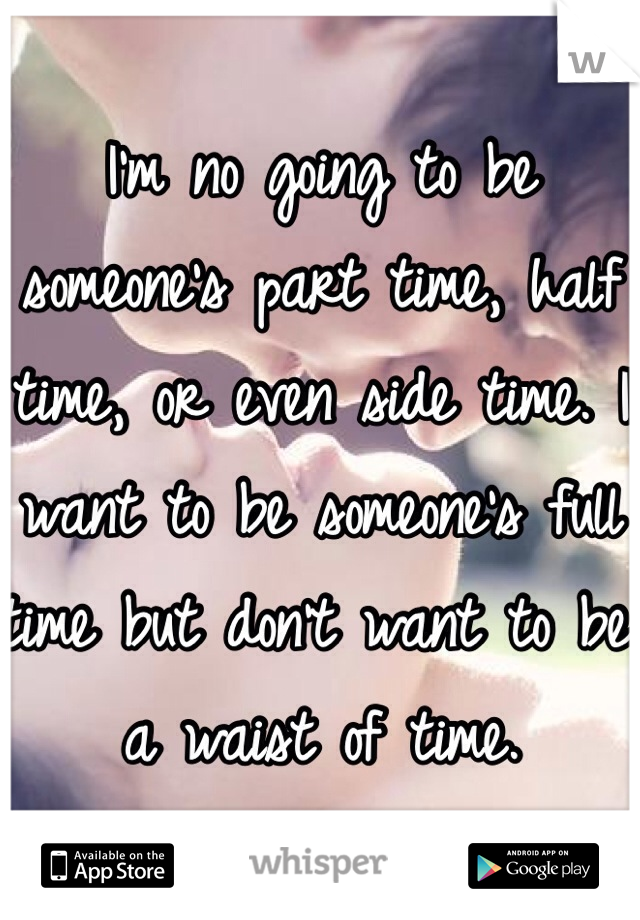 I'm no going to be someone's part time, half time, or even side time. I want to be someone's full time but don't want to be a waist of time. 