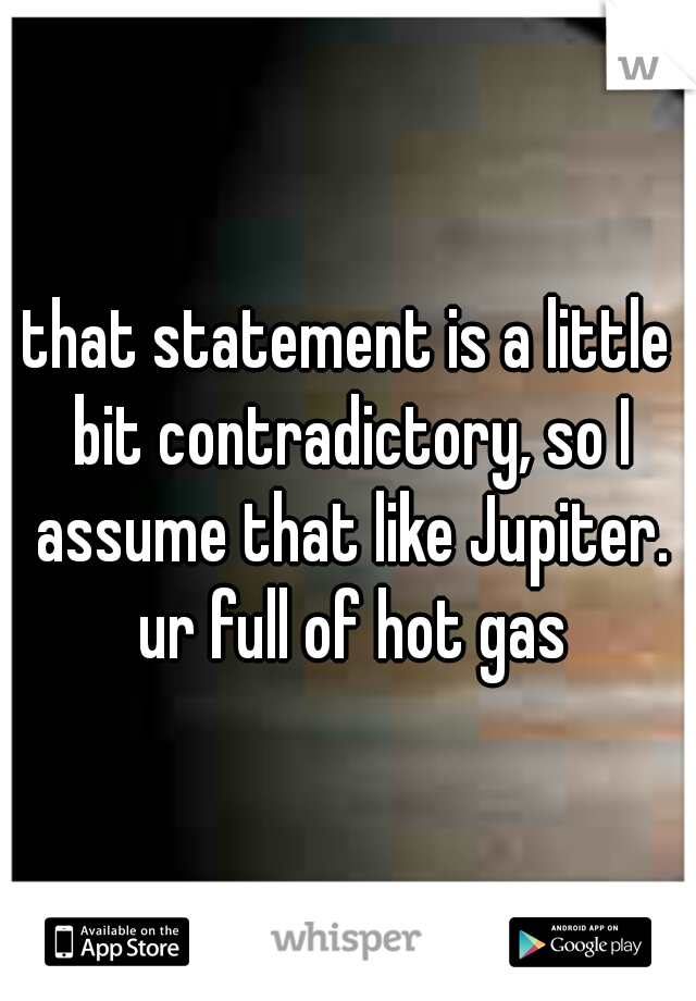 that statement is a little bit contradictory, so I assume that like Jupiter. ur full of hot gas