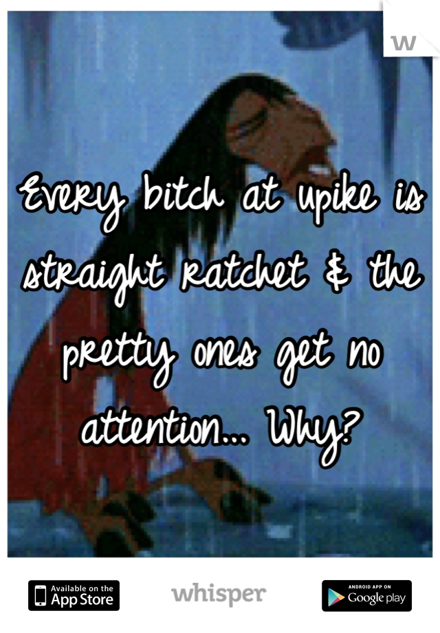 Every bitch at upike is straight ratchet & the pretty ones get no attention... Why? 