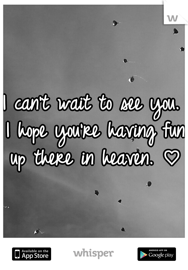 I can't wait to see you. I hope you're having fun up there in heaven. ♡