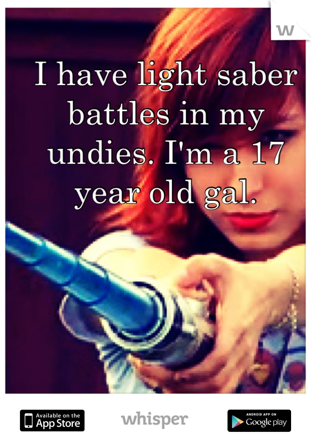 I have light saber battles in my undies. I'm a 17 year old gal. 