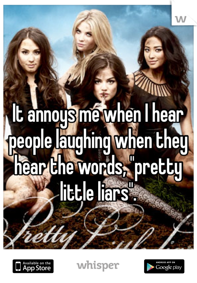 It annoys me when I hear people laughing when they hear the words, "pretty little liars". 