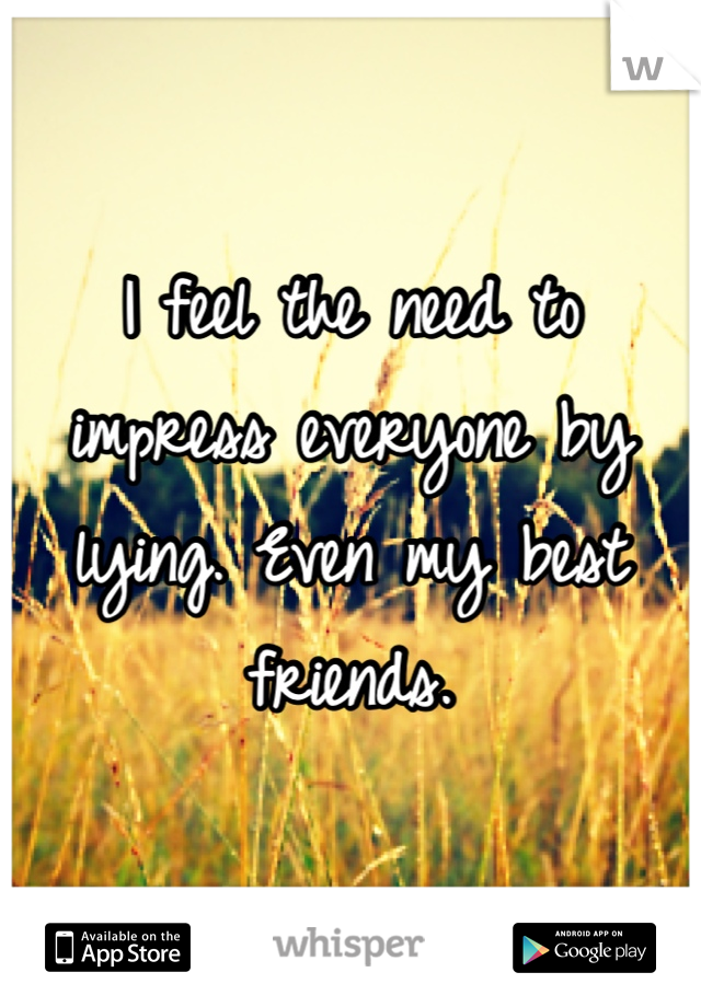 I feel the need to impress everyone by lying. Even my best friends. 