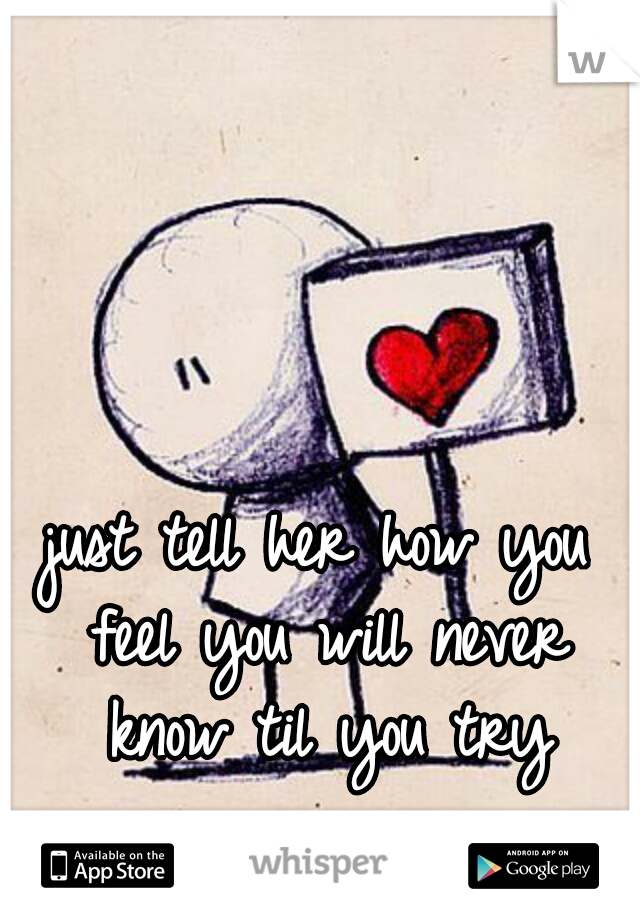 just tell her how you feel you will never know til you try