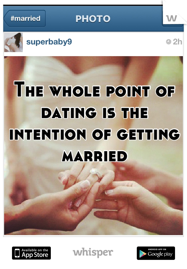 The whole point of dating is the intention of getting married

