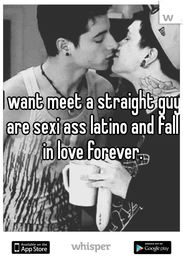 I want meet a straight guy are sexi ass latino and fall in love forever.