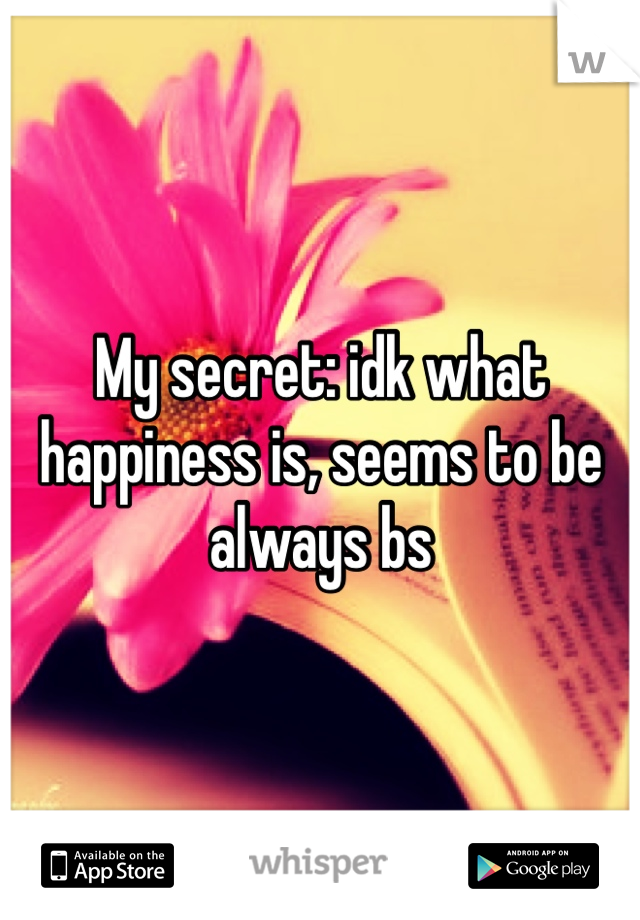 My secret: idk what happiness is, seems to be always bs
