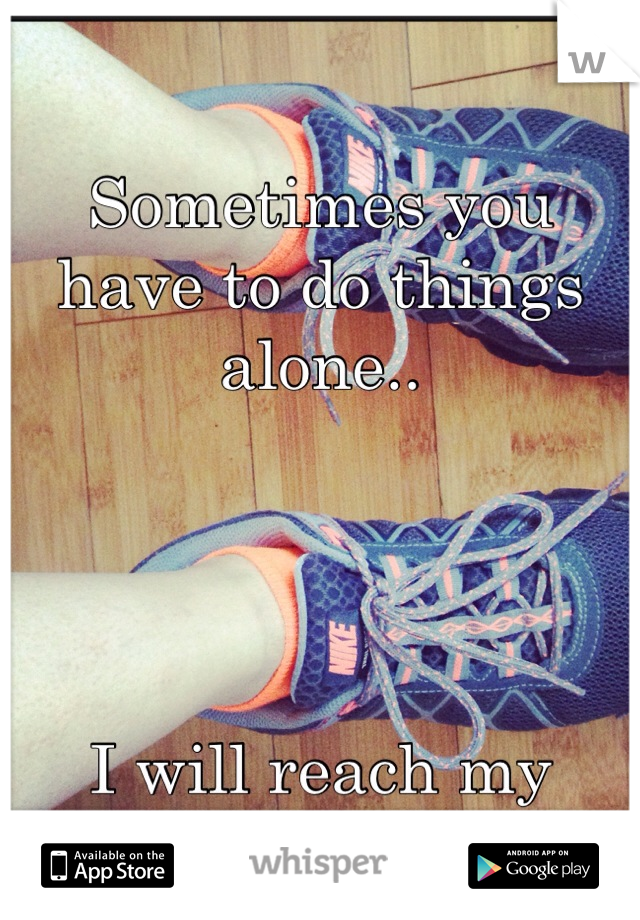 Sometimes you have to do things alone.. 




I will reach my goal ! 