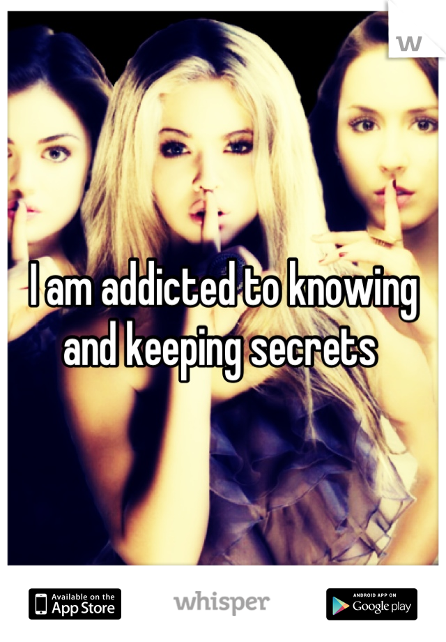 I am addicted to knowing and keeping secrets 