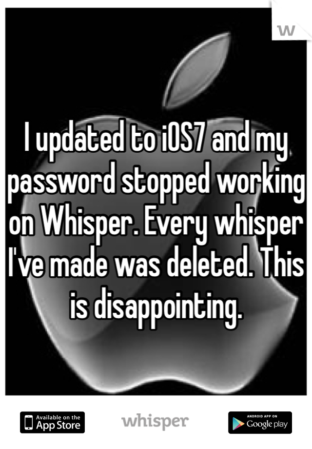 I updated to iOS7 and my password stopped working on Whisper. Every whisper I've made was deleted. This is disappointing.