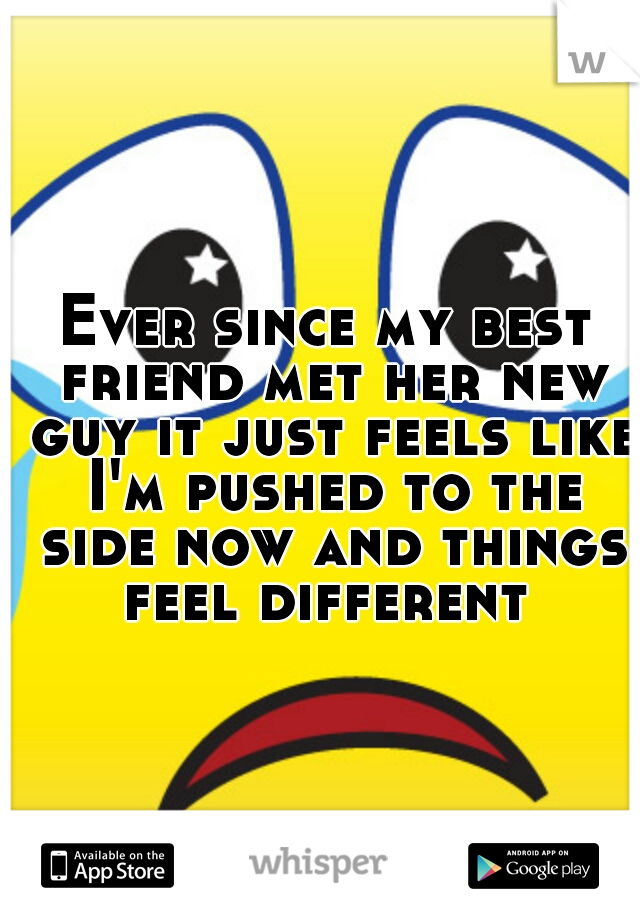 Ever since my best friend met her new guy it just feels like I'm pushed to the side now and things feel different 