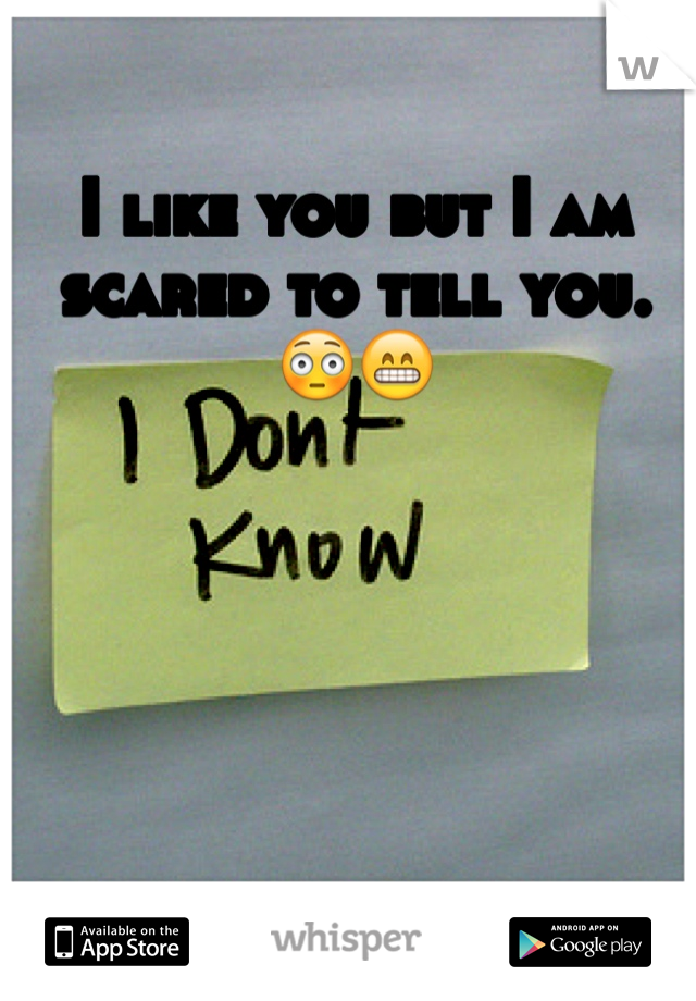 I like you but I am scared to tell you. 
😳😁