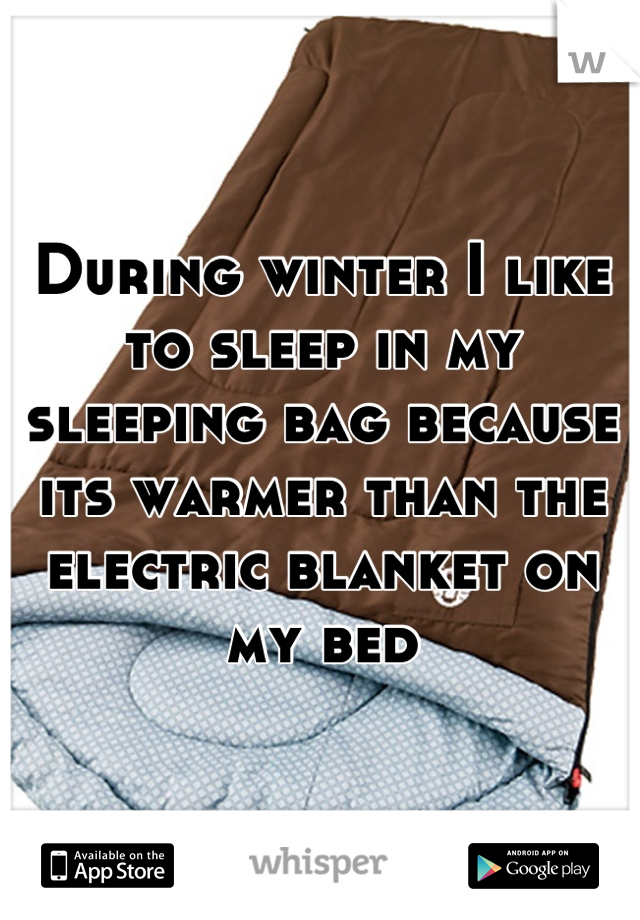 During winter I like to sleep in my sleeping bag because its warmer than the electric blanket on my bed