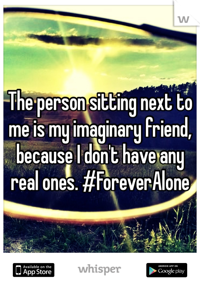 The person sitting next to me is my imaginary friend, because I don't have any real ones. #ForeverAlone