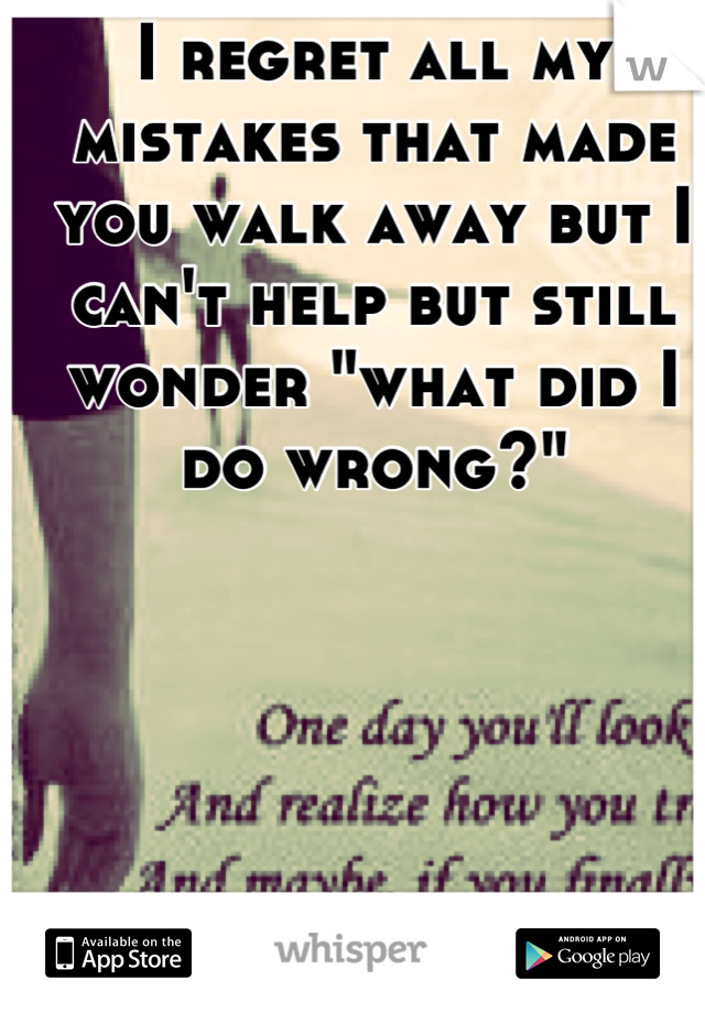 I regret all my mistakes that made you walk away but I can't help but still wonder "what did I do wrong?"