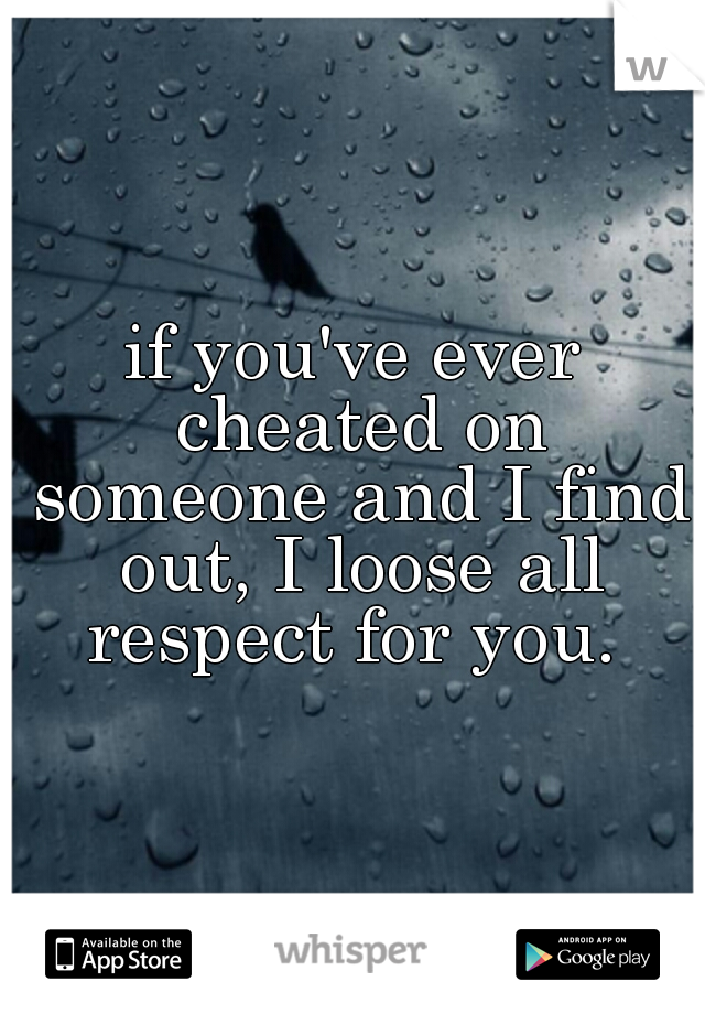 if you've ever cheated on someone and I find out, I loose all respect for you. 