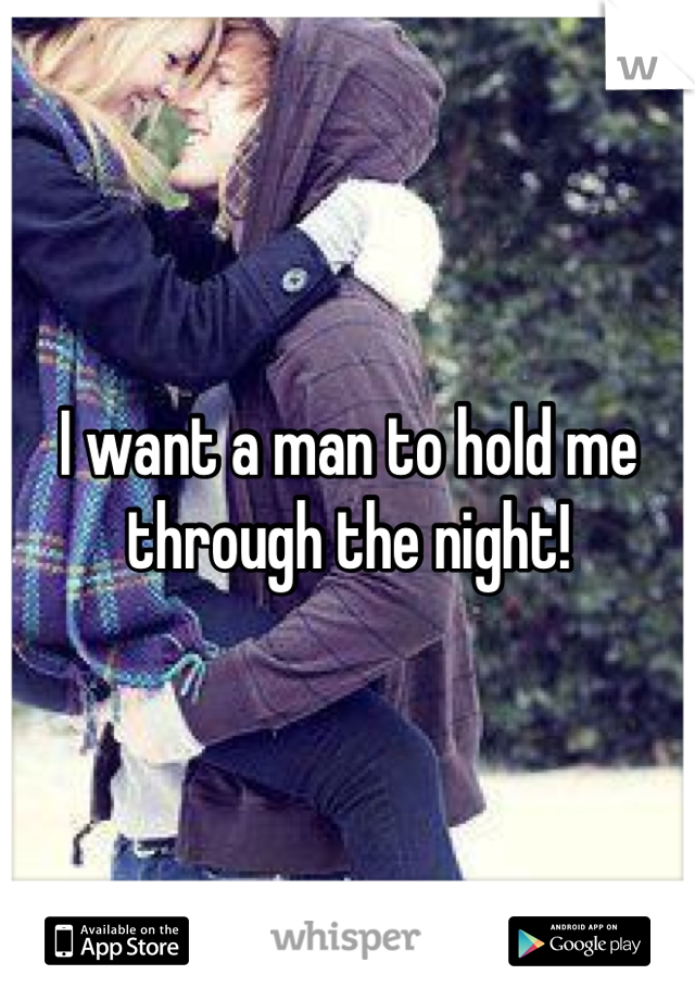 I want a man to hold me through the night!