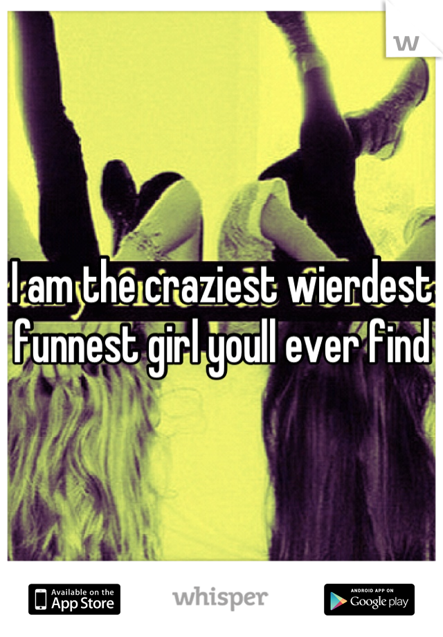 I am the craziest wierdest funnest girl youll ever find