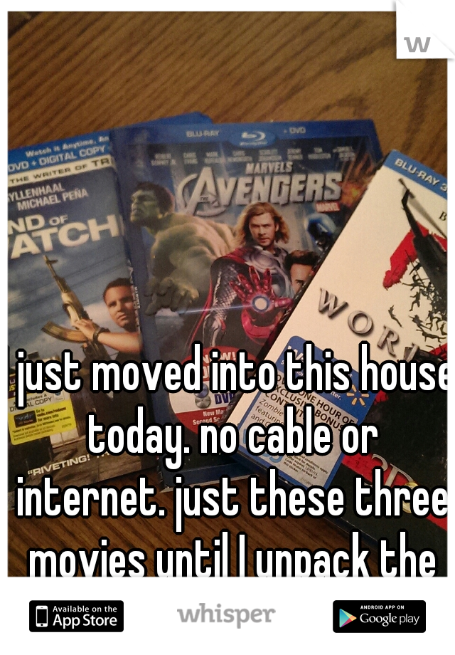 I just moved into this house today. no cable or internet. just these three movies until I unpack the others