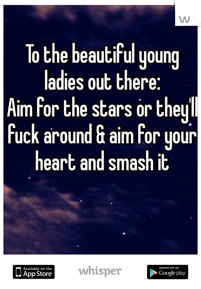 To the beautiful young ladies out there:
Aim for the stars or they'll fuck around & aim for your heart and smash it 