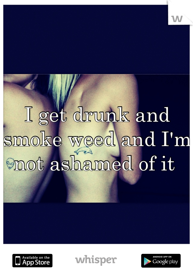 I get drunk and smoke weed and I'm not ashamed of it 