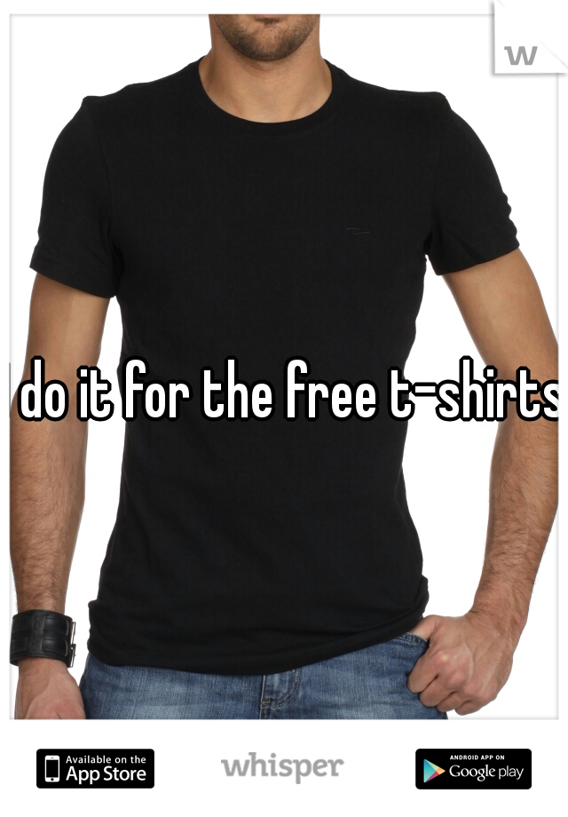 I do it for the free t-shirts