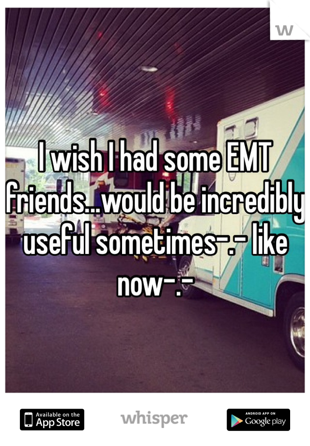 I wish I had some EMT friends...would be incredibly useful sometimes-.- like now-.-